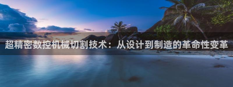 天辰辰娱乐代理:超精密数控机械切割技术:从设计到制造的革命性变革