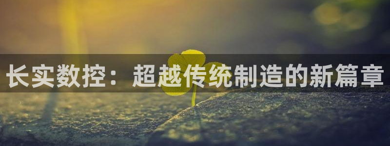 广东天辰娱乐:长实数控:超越传统制造的新篇章