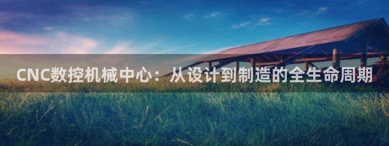 南京天辰娱乐:CNC数控机械中心:从设计到制造的全生命周期