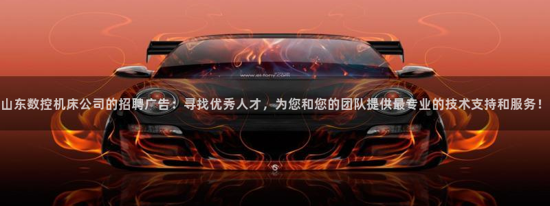 天辰娱乐小妹:山东数控机床公司的招聘广告:寻找优秀人才,为您和您的团队提供最专业的技术支持和服务!
