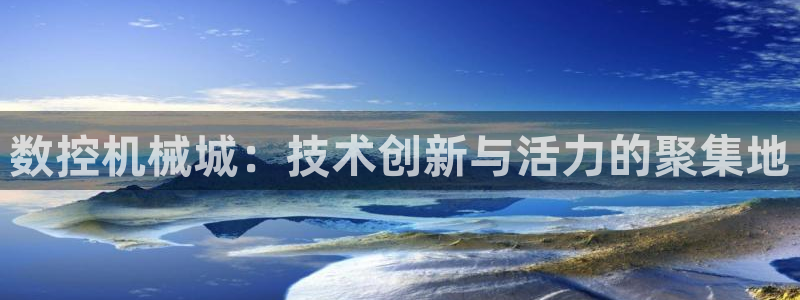 天辰娱乐主页:数控机械城:技术创新与活力的聚集地