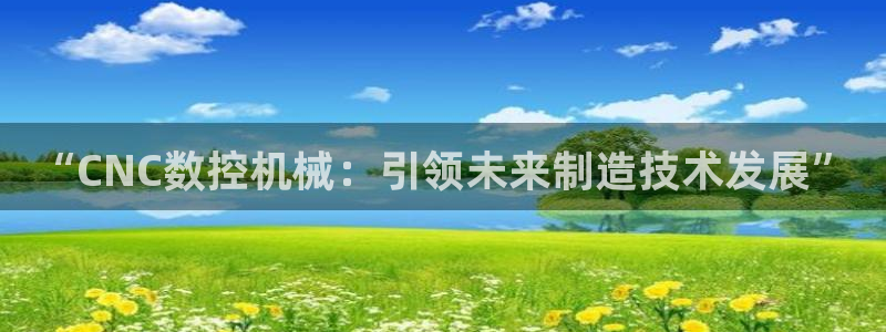 天辰娱乐app:“CNC数控机械:引领未来制造技术发展”