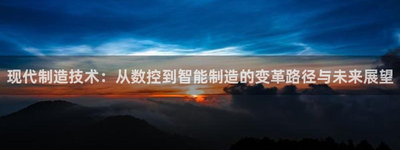 天辰娱乐扣钱:现代制造技术:从数控到智能制造的变革路径与未来展望