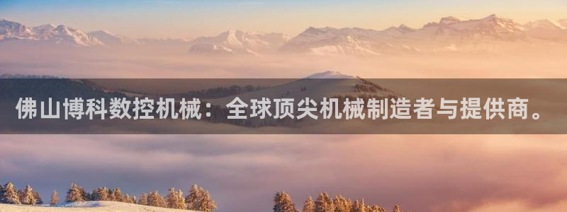 天富娱乐天辰娱乐:佛山博科数控机械:全球顶尖机械制造者与提供商。