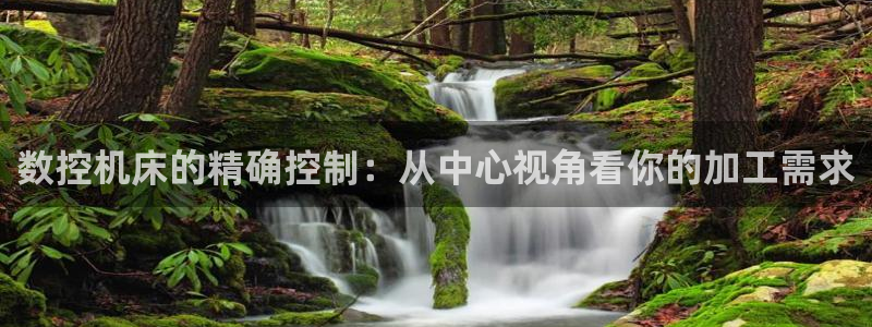 天辰娱乐 qq:数控机床的精确控制:从中心视角看你的加工需求