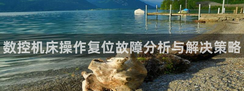 天富娱乐天辰娱乐:数控机床操作复位故障分析与解决策略