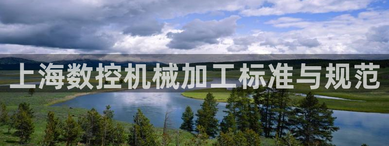 天辰天辰娱乐:上海数控机械加工标准与规范