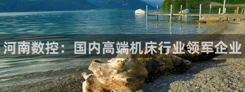 南充天辰娱乐:河南数控:国内高端机床行业领军企业