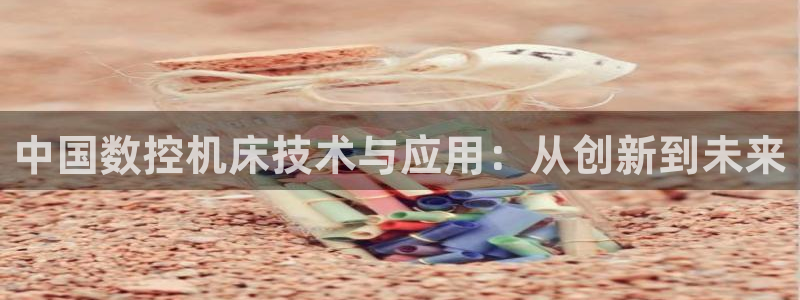 天辰娱乐下载:中国数控机床技术与应用:从创新到未来